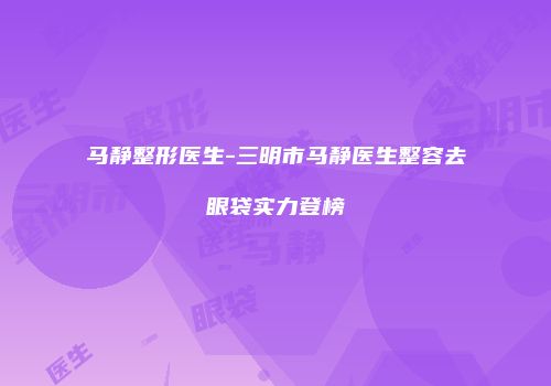 马静整形医生-三明市马静医生整容去眼袋实力登榜