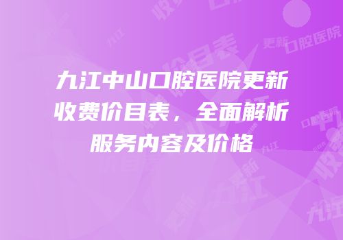 九江中山口腔医院更新收费价目表，全面解析服务内容及价格
