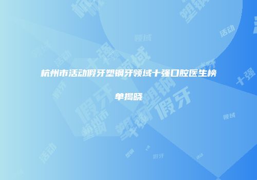 杭州市活动假牙塑钢牙领域十强口腔医生榜单揭晓