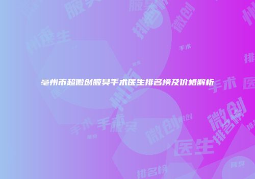 亳州市超微创腋臭手术医生排名榜及价格解析