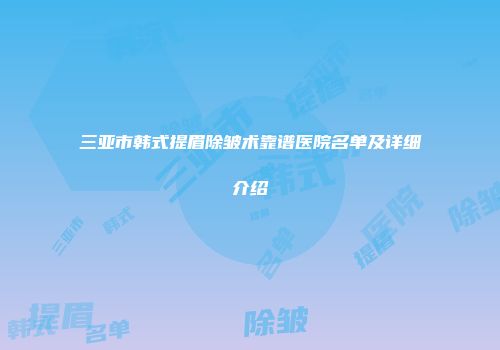 三亚市韩式提眉除皱术靠谱医院名单及详细介绍