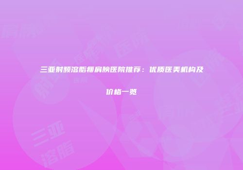 三亚射频溶脂瘦肩膀医院推荐：优质医美机构及价格一览