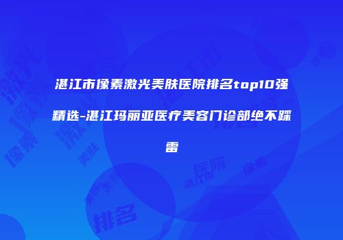 湛江市像素激光美肤医院排名top10强精选-湛江玛丽亚医疗美容门诊部绝不踩雷