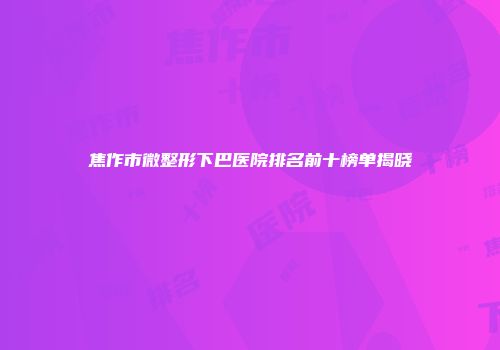 焦作市微整形下巴医院排名前十榜单揭晓