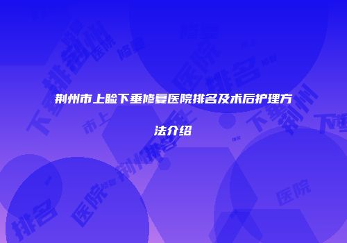 荆州市上睑下垂修复医院排名及术后护理方法介绍