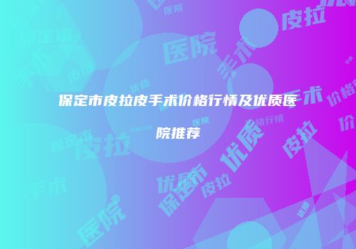 保定市皮拉皮手术价格行情及优质医院推荐