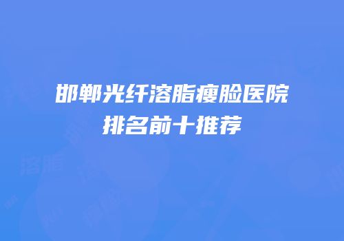 邯郸光纤溶脂瘦脸医院排名前十推荐