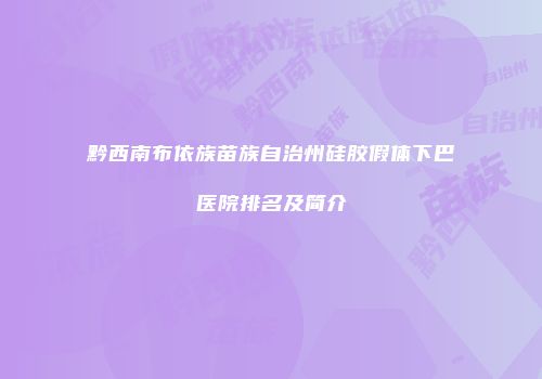 黔西南布依族苗族自治州硅胶假体下巴医院排名及简介
