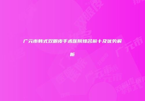 广元市韩式双眼皮手术医院排名前十及优势解析
