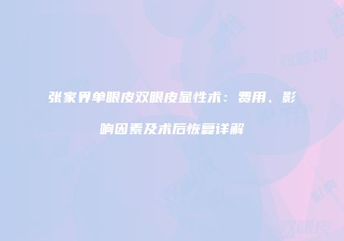 张家界单眼皮双眼皮显性术：费用、影响因素及术后恢复详解