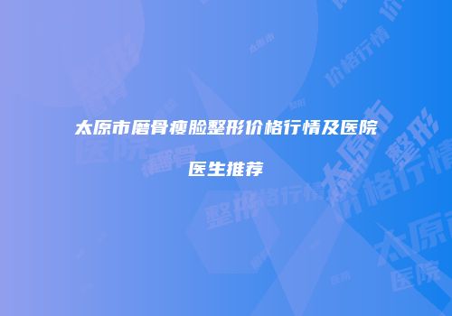 太原市磨骨瘦脸整形价格行情及医院医生推荐