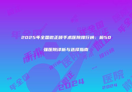 2025年全国微正颌手术医院排行榜：前50强医院详析与选择指南