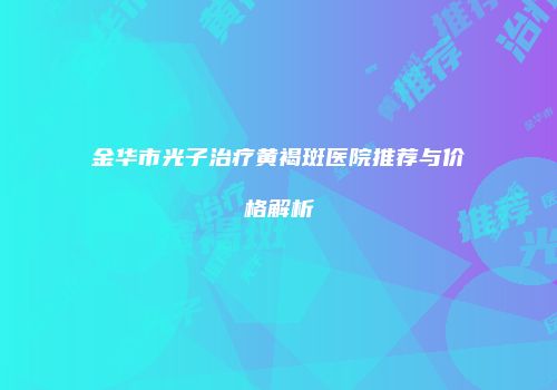 金华市光子治疗黄褐斑医院推荐与价格解析