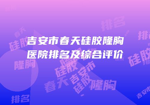 吉安市春天硅胶隆胸医院排名及综合评价