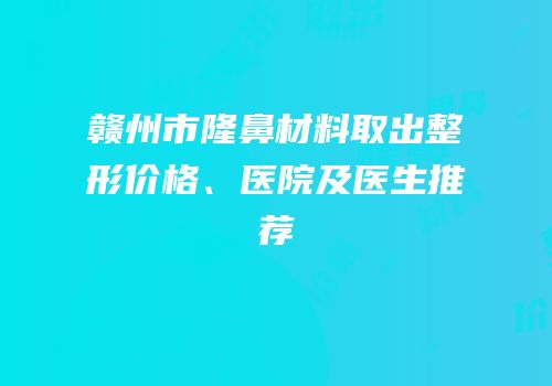 赣州市隆鼻材料取出整形价格、医院及医生推荐