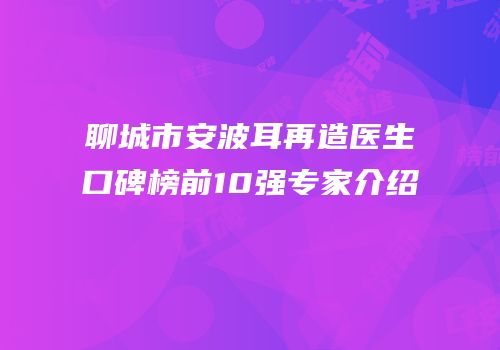 聊城市安波耳再造医生口碑榜前10强专家介绍