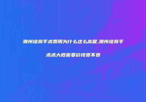 潮州缩鼻手术费用为什么这么高呢,潮州缩鼻手术术大概需要价钱贵不贵