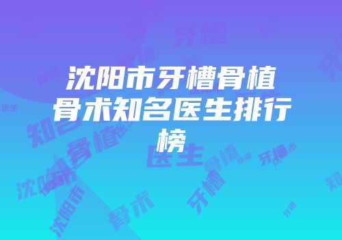 沈阳市牙槽骨植骨术知名医生排行榜