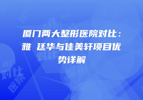 厦门两大整形医院对比：雅偲廷华与佳美轩项目优势详解