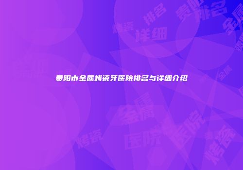贵阳市金属烤瓷牙医院排名与详细介绍