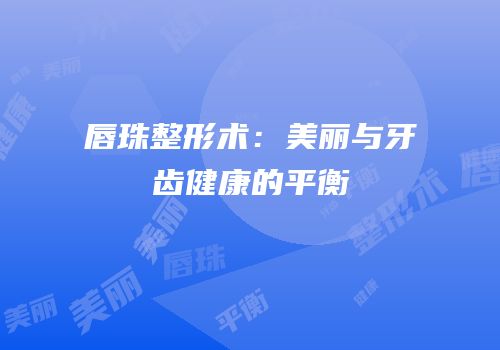 唇珠整形术：美丽与牙齿健康的平衡