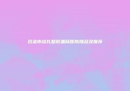 吕梁市结扎整形酒窝医院排名及推荐