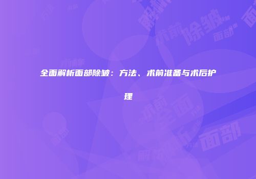 全面解析面部除皱：方法、术前准备与术后护理