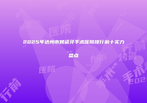 2025年达州市烤瓷牙手术医院排行前十实力盘点