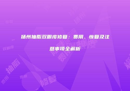 扬州抽脂双眼皮修复：费用、恢复及注意事项全解析