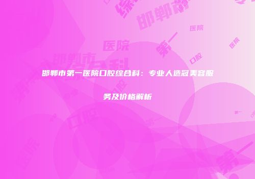 邯郸市第一医院口腔综合科：专业人造冠美容服务及价格解析