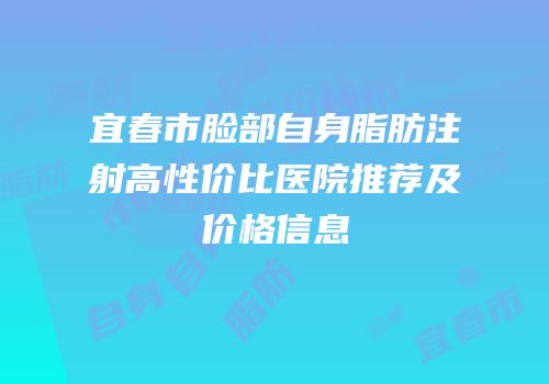 宜春市脸部自身脂肪注射高性价比医院推荐及价格信息