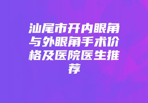汕尾市开内眼角与外眼角手术价格及医院医生推荐