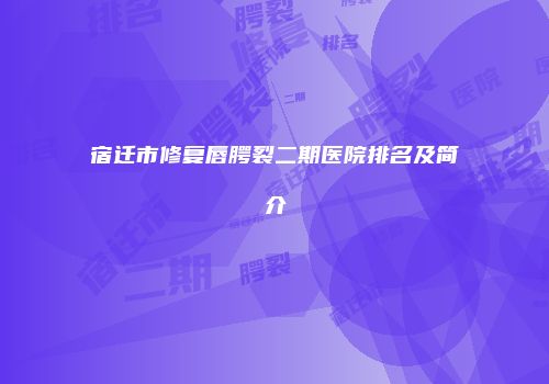 宿迁市修复唇腭裂二期医院排名及简介
