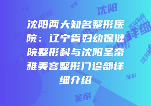 沈阳两大知名整形医院：辽宁省妇幼保健院整形科与沈阳圣帝雅美容整形门诊部详细介绍