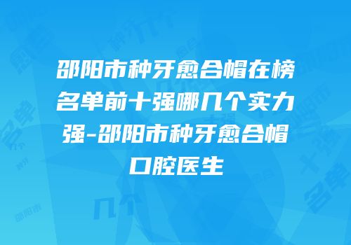 邵阳市种牙愈合帽在榜名单前十强哪几个实力强-邵阳市种牙愈合帽口腔医生