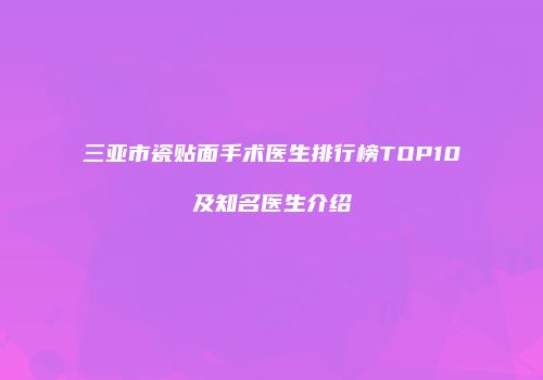 三亚市瓷贴面手术医生排行榜TOP10及知名医生介绍