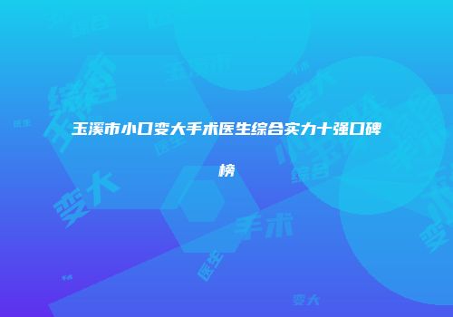 玉溪市小口变大手术医生综合实力十强口碑榜