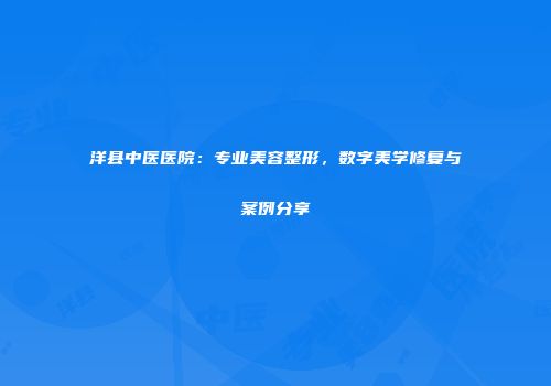 洋县中医医院：专业美容整形，数字美学修复与案例分享