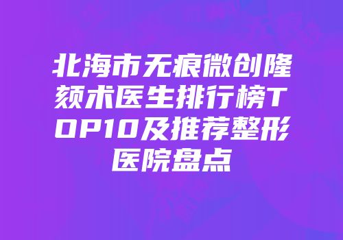 北海市无痕微创隆颏术医生排行榜TOP10及推荐整形医院盘点