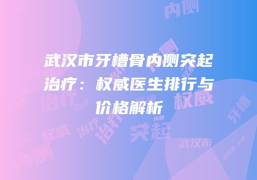 武汉市牙槽骨内侧突起治疗：权威医生排行与价格解析