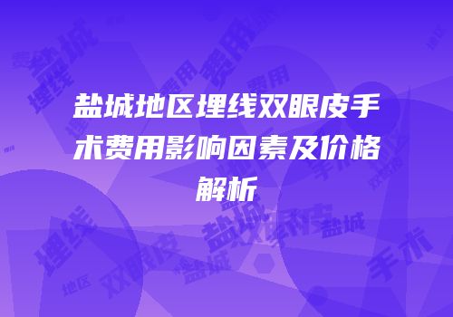 盐城地区埋线双眼皮手术费用影响因素及价格解析