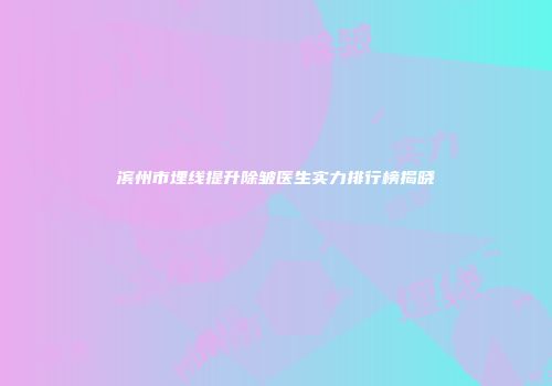 滨州市埋线提升除皱医生实力排行榜揭晓