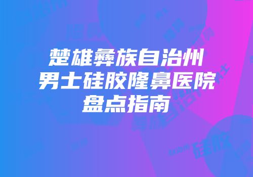 楚雄彝族自治州男士硅胶隆鼻医院盘点指南
