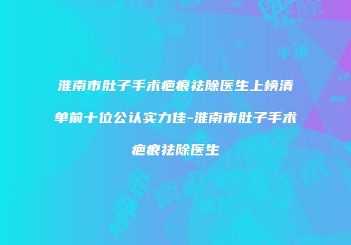 淮南市肚子手术疤痕祛除医生上榜清单前十位公认实力佳-淮南市肚子手术疤痕祛除医生