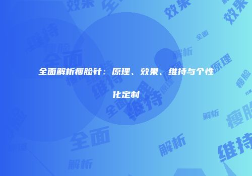 全面解析瘦脸针：原理、效果、维持与个性化定制