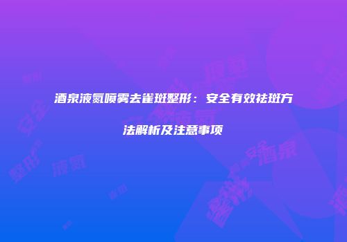 酒泉液氮喷雾去雀斑整形：安全有效祛斑方法解析及注意事项