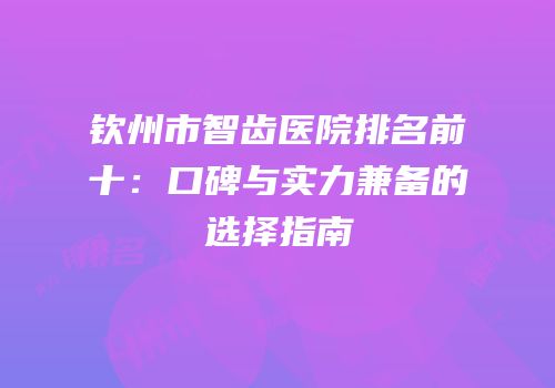 钦州市智齿医院排名前十：口碑与实力兼备的选择指南
