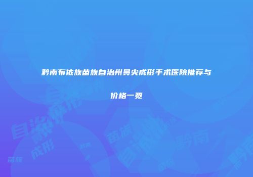 黔南布依族苗族自治州鼻尖成形手术医院推荐与价格一览