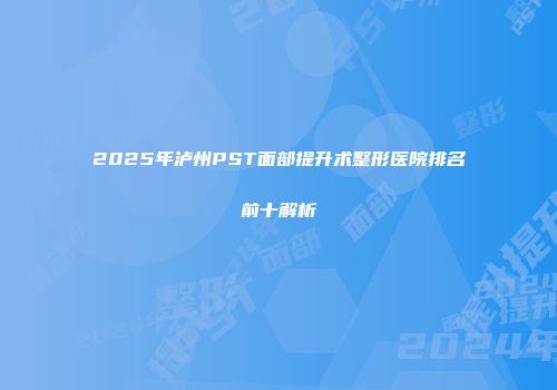 2025年泸州PST面部提升术整形医院排名前十解析