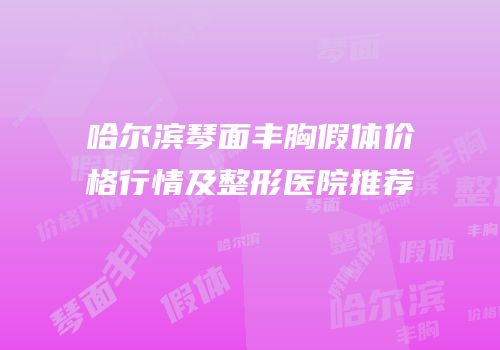 哈尔滨琴面丰胸假体价格行情及整形医院推荐